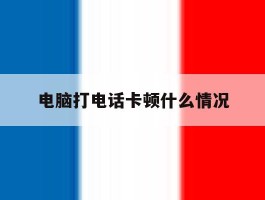 电脑打电话卡顿什么情况