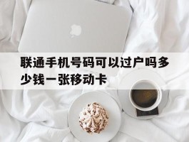 联通手机号码可以过户吗多少钱一张移动卡的简单介绍