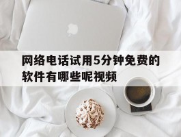 网络电话试用5分钟免费的软件有哪些呢视频