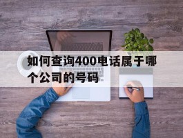 如何查询400电话属于哪个公司的号码