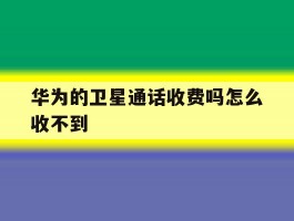 华为的卫星通话收费吗怎么收不到