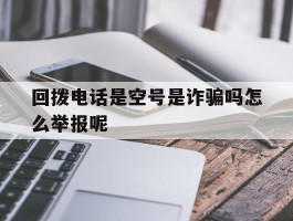 回拨电话是空号是诈骗吗怎么举报呢的简单介绍