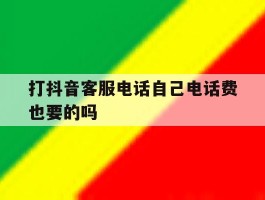 打抖音客服电话自己电话费也要的吗