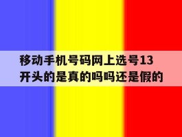移动手机号码网上选号13开头的是真的吗吗还是假的的简单介绍