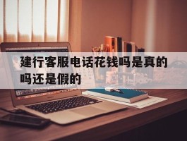 建行客服电话花钱吗是真的吗还是假的