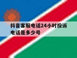 抖音客服电话24小时投诉电话是多少号