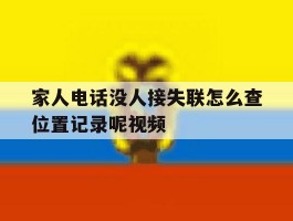 家人电话没人接失联怎么查位置记录呢视频的简单介绍