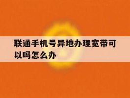 联通手机号异地办理宽带可以吗怎么办