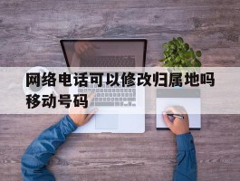 网络电话可以修改归属地吗移动号码