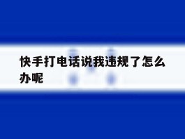 快手打电话说我违规了怎么办呢