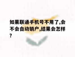 如果联通手机号不用了,会不会自动销户,结果会怎样?的简单介绍
