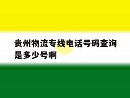 贵州物流专线电话号码查询是多少号啊的简单介绍