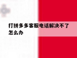 打拼多多客服电话解决不了怎么办