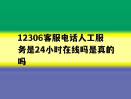 12306客服电话人工服务是24小时在线吗是真的吗的简单介绍