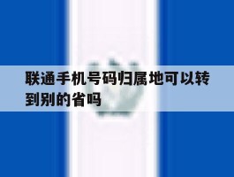 联通手机号码归属地可以转到别的省吗的简单介绍