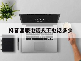 抖音客服电话人工电话多少