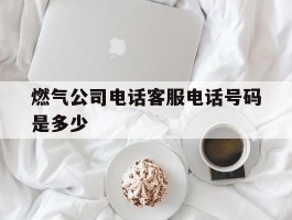 燃气公司电话客服电话号码是多少