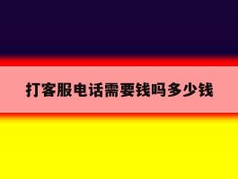 包含打客服电话需要钱吗多少钱的词条