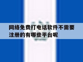 网络免费打电话软件不需要注册的有哪些平台呢的简单介绍