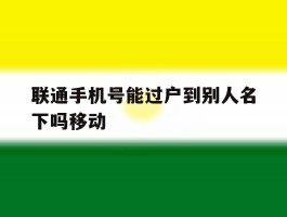 联通手机号能过户到别人名下吗移动
