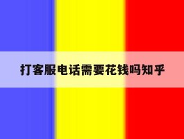 打客服电话需要花钱吗知乎