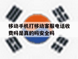 移动手机打移动客服电话收费吗是真的吗安全吗的简单介绍