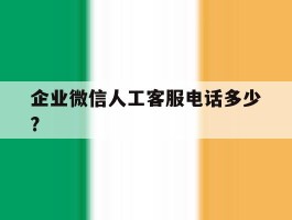 企业微信人工客服电话多少?