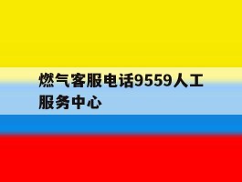 关于燃气客服电话9559人工服务中心的信息