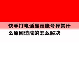 快手打电话显示账号异常什么原因造成的怎么解决的简单介绍