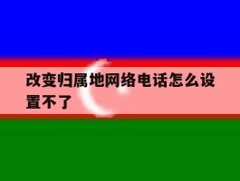 改变归属地网络电话怎么设置不了