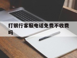 打银行客服电话免费不收费吗
