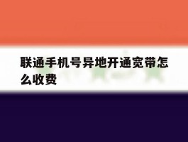 联通手机号异地开通宽带怎么收费