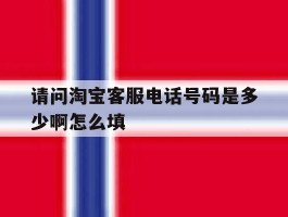 请问淘宝客服电话号码是多少啊怎么填