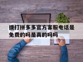 关于拨打拼多多官方客服电话是免费的吗是真的吗吗的信息