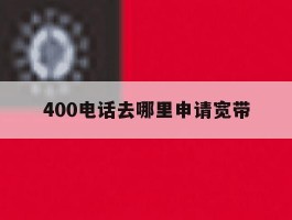 400电话去哪里申请宽带