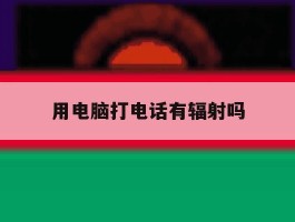 用电脑打电话有辐射吗