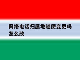 网络电话归属地随便变更吗怎么改的简单介绍