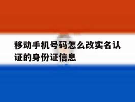 移动手机号码怎么改实名认证的身份证信息