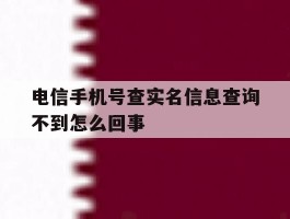 电信手机号查实名信息查询不到怎么回事