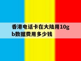 包含香港电话卡在大陆用10gb数据费用多少钱的词条