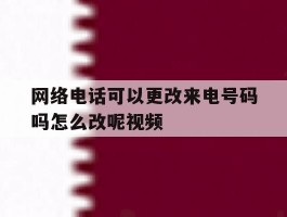 网络电话可以更改来电号码吗怎么改呢视频