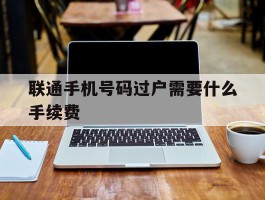 联通手机号码过户需要什么手续费