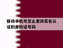 移动手机号怎么更改实名认证的身份证号码