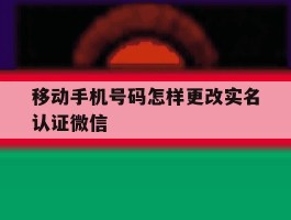 移动手机号码怎样更改实名认证微信的简单介绍