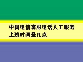 中国电信客服电话人工服务上班时间是几点