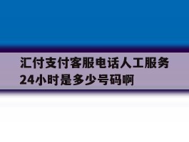 汇付支付客服电话人工服务24小时是多少号码啊的简单介绍