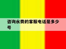 包含咨询水费的客服电话是多少号的词条