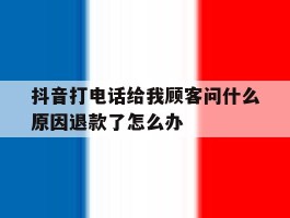 关于抖音打电话给我顾客问什么原因退款了怎么办的信息