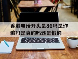 香港电话开头是86吗是诈骗吗是真的吗还是假的