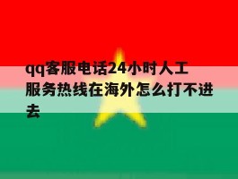 包含qq客服电话24小时人工服务热线在海外怎么打不进去的词条